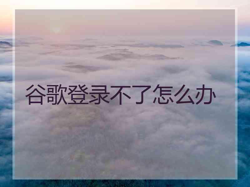 谷歌登录不了怎么办